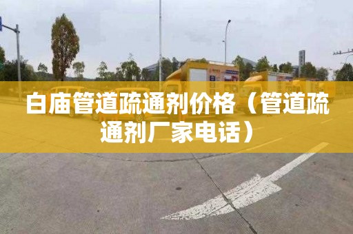 白庙管道疏通剂价格（管道疏通剂厂家电话）