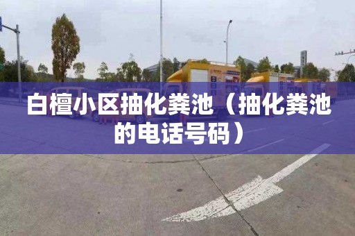 白檀小区抽化粪池（抽化粪池的电话号码）