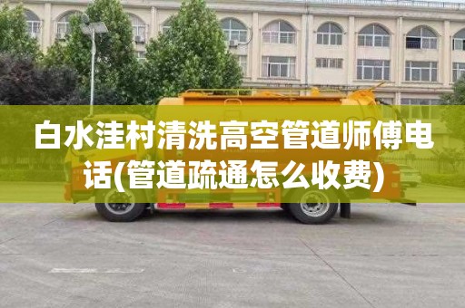 白水洼村清洗高空管道师傅电话(管道疏通怎么收费)