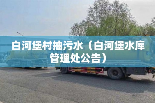 白河堡村抽污水（白河堡水库管理处公告）