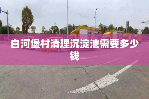 白河堡村清理沉淀池需要多少钱