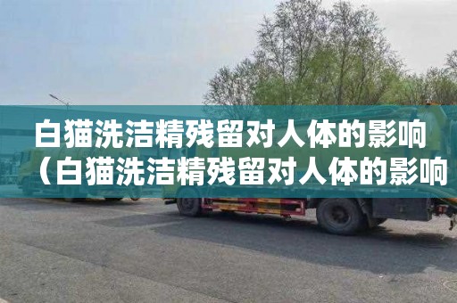 白猫洗洁精残留对人体的影响（白猫洗洁精残留对人体的影响有多大）