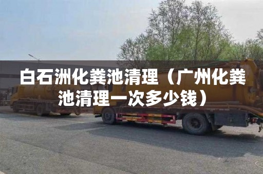 白石洲化粪池清理（广州化粪池清理一次多少钱）