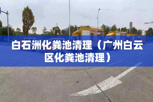 白石洲化粪池清理（广州白云区化粪池清理）