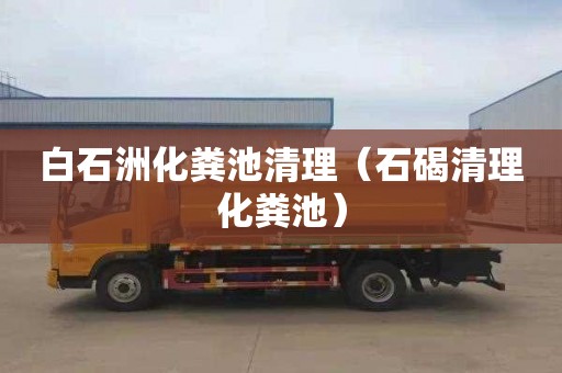 白石洲化粪池清理（石碣清理化粪池）