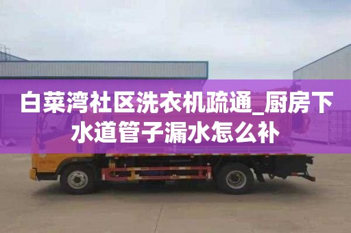 白菜湾社区洗衣机疏通_厨房下水道管子漏水怎么补