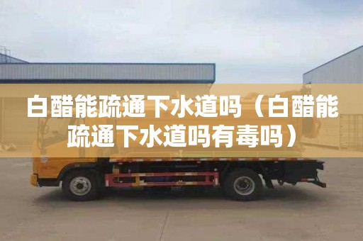 白醋能疏通下水道吗（白醋能疏通下水道吗有毒吗）