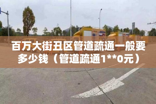百万大街丑区管道疏通一般要多少钱（管道疏通1**0元）