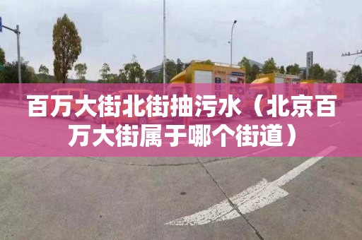 百万大街北街抽污水（北京百万大街属于哪个街道）