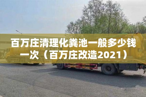 百万庄清理化粪池一般多少钱一次（百万庄改造2021）