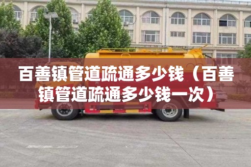百善镇管道疏通多少钱（百善镇管道疏通多少钱一次）
