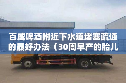 百威啤酒附近下水道堵塞疏通的最好办法（30周早产的胎儿可以存活吗）