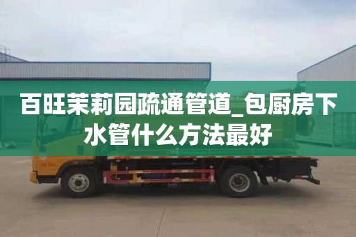 百旺茉莉园疏通管道_包厨房下水管什么方法最好