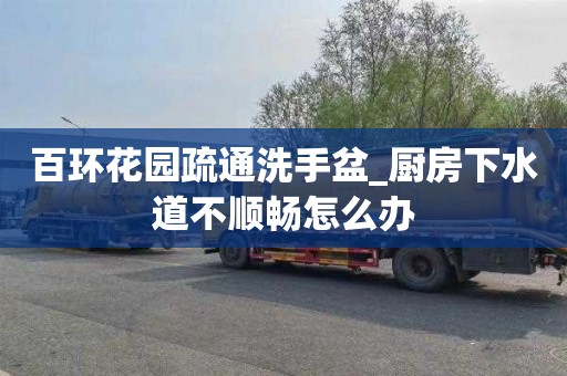 百环花园疏通洗手盆_厨房下水道不顺畅怎么办