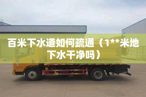 百米下水道如何疏通（1**米地下水干净吗）