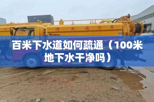 百米下水道如何疏通（100米地下水干净吗）