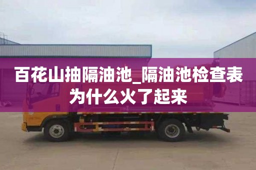 百花山抽隔油池_隔油池检查表为什么火了起来