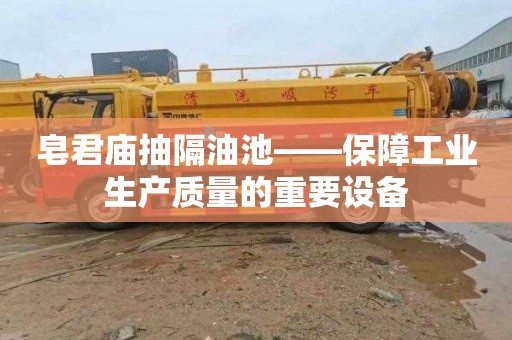 皂君庙抽隔油池——保障工业生产质量的重要设备