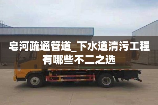 皂河疏通管道_下水道清污工程有哪些不二之选