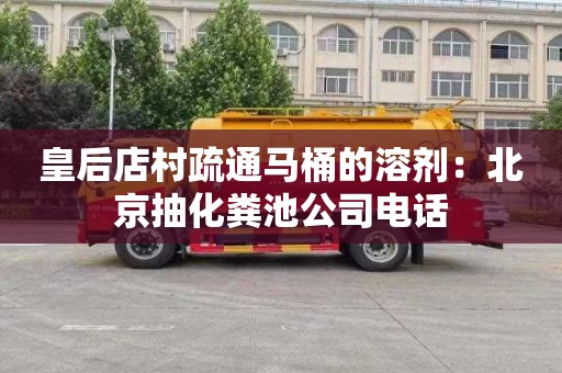 皇后店村疏通马桶的溶剂：北京抽化粪池公司电话