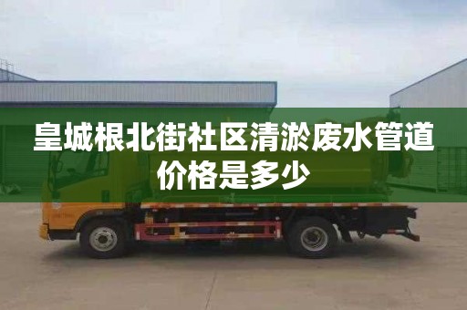 皇城根北街社区清淤废水管道价格是多少