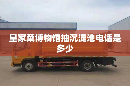 皇家菜博物馆抽沉淀池电话是多少