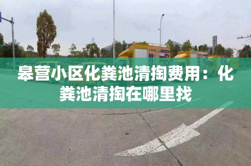 皋营小区化粪池清掏费用：化粪池清掏在哪里找