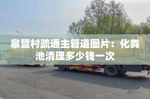 皋营村疏通主管道图片：化粪池清理多少钱一次