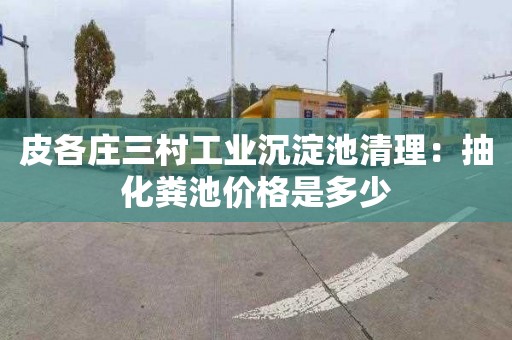 皮各庄三村工业沉淀池清理：抽化粪池价格是多少