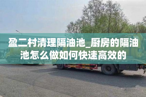 盈二村清理隔油池_厨房的隔油池怎么做如何快速高效的