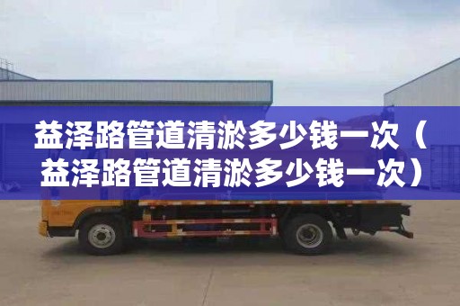 益泽路管道清淤多少钱一次（益泽路管道清淤多少钱一次）