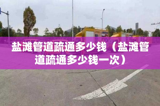 盐滩管道疏通多少钱（盐滩管道疏通多少钱一次）