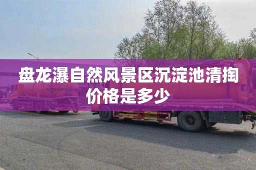 盘龙瀑自然风景区沉淀池清掏价格是多少