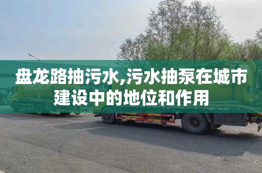 盘龙路抽污水,污水抽泵在城市建设中的地位和作用