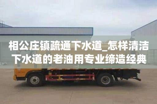 相公庄镇疏通下水道_怎样清洁下水道的老油用专业缔造经典