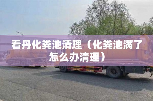 看丹化粪池清理（化粪池满了怎么办清理）