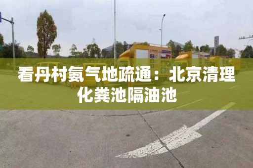 看丹村氨气地疏通：北京清理化粪池隔油池