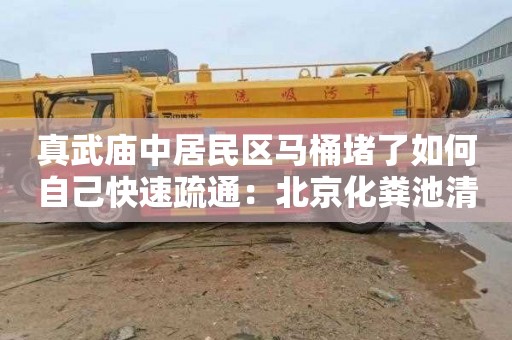 真武庙中居民区马桶堵了如何自己快速疏通：北京化粪池清理公司电话