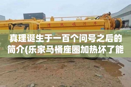 真理诞生于一百个问号之后的简介(乐家马桶座圈加热坏了能修吗)