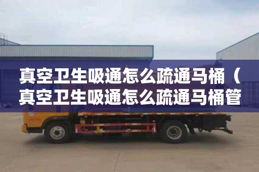 真空卫生吸通怎么疏通马桶（真空卫生吸通怎么疏通马桶管道）