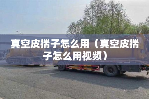 真空皮揣子怎么用（真空皮揣子怎么用视频）