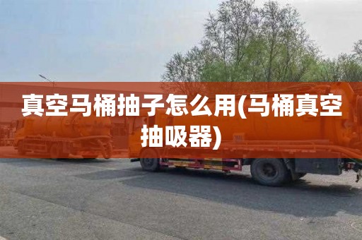真空马桶抽子怎么用(马桶真空抽吸器)