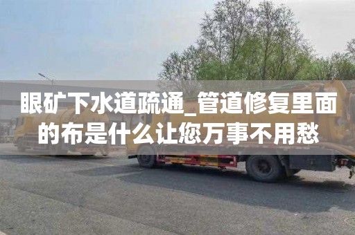 眼矿下水道疏通_管道修复里面的布是什么让您万事不用愁