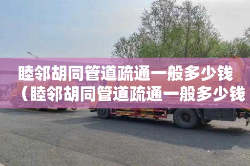 睦邻胡同管道疏通一般多少钱（睦邻胡同管道疏通一般多少钱一次）