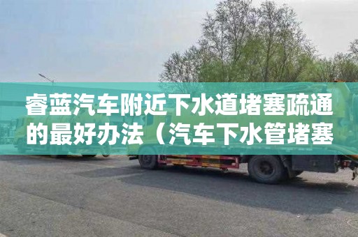 睿蓝汽车附近下水道堵塞疏通的最好办法（汽车下水管堵塞怎么办）