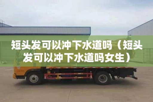 短头发可以冲下水道吗（短头发可以冲下水道吗女生）