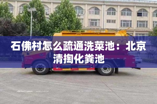 石佛村怎么疏通洗菜池：北京清掏化粪池