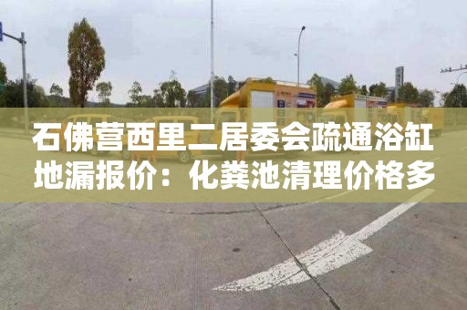 石佛营西里二居委会疏通浴缸地漏报价：化粪池清理价格多少