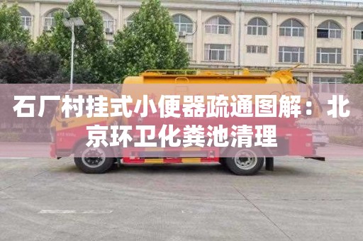 石厂村挂式小便器疏通图解：北京环卫化粪池清理
