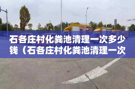 石各庄村化粪池清理一次多少钱（石各庄村化粪池清理一次多少钱啊）